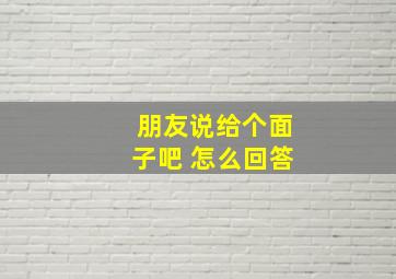 朋友说给个面子吧 怎么回答